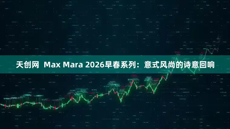 天创网  Max Mara 2026早春系列：意式风尚的诗意回响