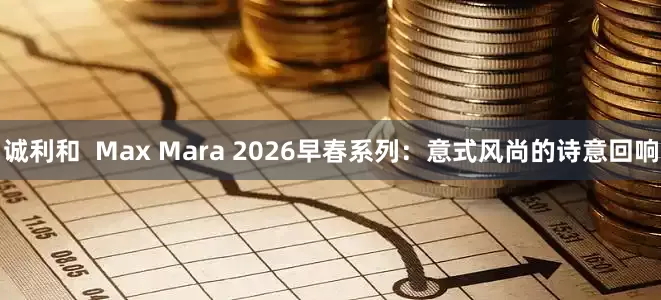诚利和  Max Mara 2026早春系列：意式风尚的诗意回响