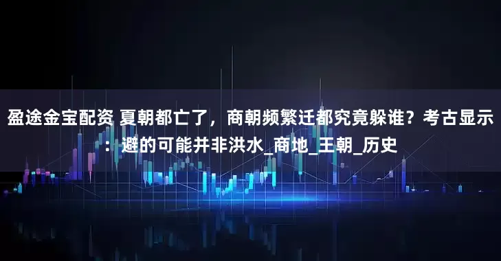 盈途金宝配资 夏朝都亡了，商朝频繁迁都究竟躲谁？考古显示：避的可能并非洪水_商地_王朝_历史