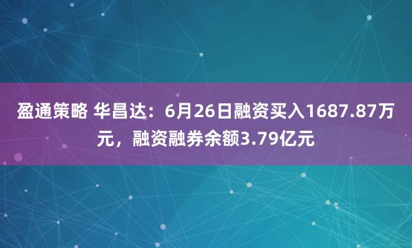 盈通策略 华昌达：6月26日融资买入1687.87万元，融资融券余额3.79亿元