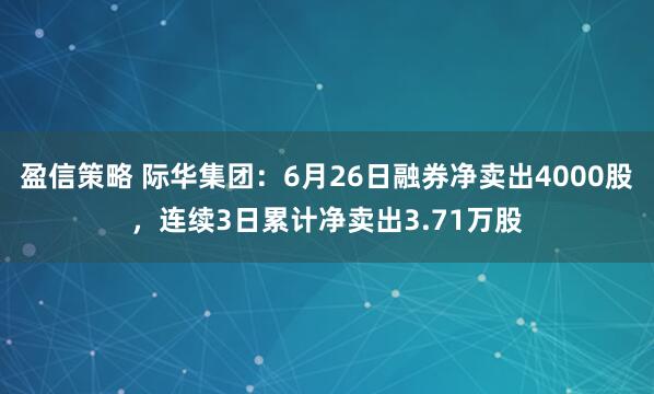 盈信策略 际华集团：6月26日融券净卖出4000股，连续3日累计净卖出3.71万股