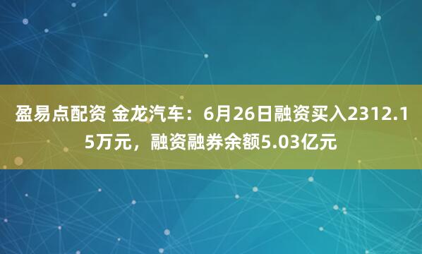 盈易点配资 金龙汽车：6月26日融资买入2312.15万元，融资融券余额5.03亿元
