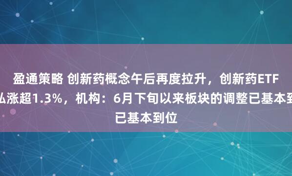 盈通策略 创新药概念午后再度拉升，创新药ETF天弘涨超1.3%，机构：6月下旬以来板块的调整已基本到位