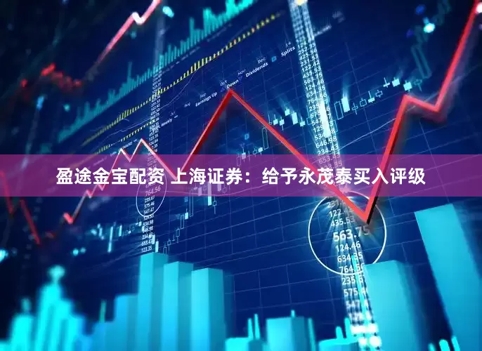 盈途金宝配资 上海证券：给予永茂泰买入评级