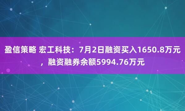 盈信策略 宏工科技：7月2日融资买入1650.8万元，融资融券余额5994.76万元