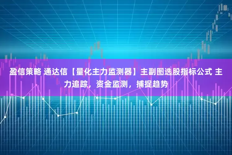 盈信策略 通达信【量化主力监测器】主副图选股指标公式 主力追踪，资金监测，捕捉趋势