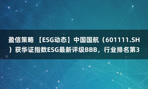 盈信策略 【ESG动态】中国国航（601111.SH）获华证指数ESG最新评级BBB，行业排名第3