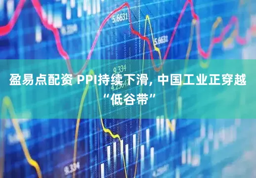 盈易点配资 PPI持续下滑, 中国工业正穿越“低谷带”