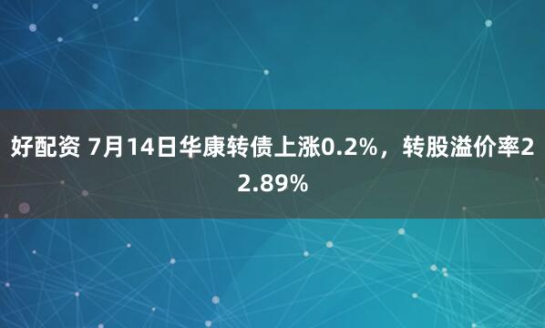 好配资 7月14日华康转债上涨0.2%，转股溢价率22.89%