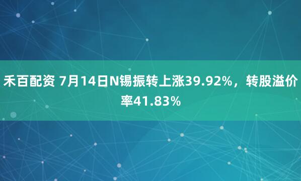 禾百配资 7月14日N锡振转上涨39.92%，转股溢价率41.83%