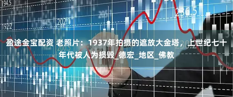 盈途金宝配资 老照片：1937年拍摄的遮放大金塔，上世纪七十年代被人为损毁_德宏_地区_佛教