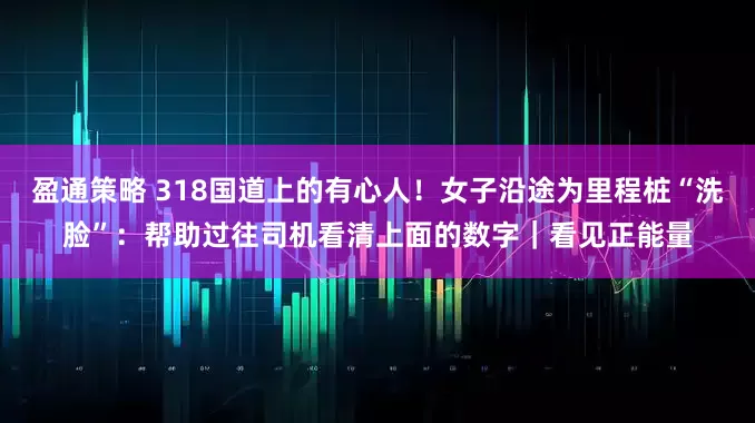 盈通策略 318国道上的有心人！女子沿途为里程桩“洗脸”：帮助过往司机看清上面的数字｜看见正能量