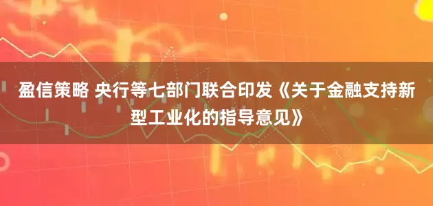 盈信策略 央行等七部门联合印发《关于金融支持新型工业化的指导意见》