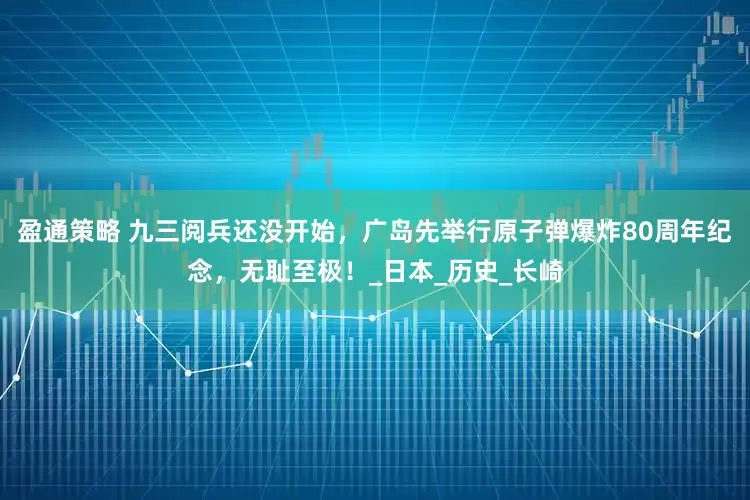 盈通策略 九三阅兵还没开始，广岛先举行原子弹爆炸80周年纪念，无耻至极！_日本_历史_长崎