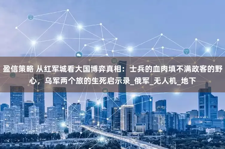 盈信策略 从红军城看大国博弈真相：士兵的血肉填不满政客的野心，乌军两个旅的生死启示录_俄军_无人机_地下