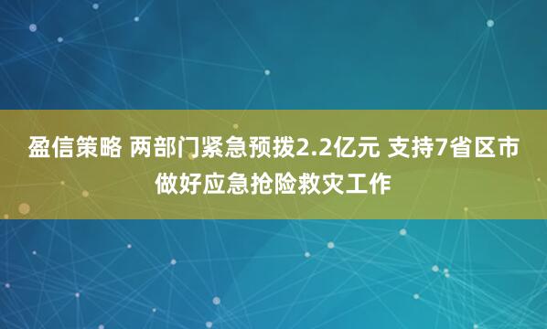 盈信策略 两部门紧急预拨2.2亿元 支持7省区市做好应急抢险救灾工作