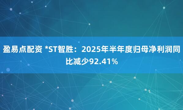 盈易点配资 *ST智胜：2025年半年度归母净利润同比减少92.41%