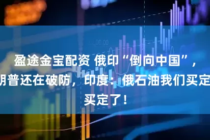 盈途金宝配资 俄印“倒向中国”，特朗普还在破防，印度：俄石油我们买定了！