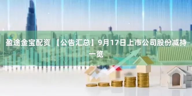 盈途金宝配资 【公告汇总】9月17日上市公司股份减持一览