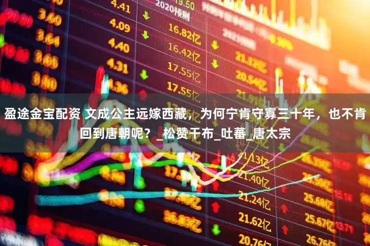 盈途金宝配资 文成公主远嫁西藏，为何宁肯守寡三十年，也不肯回到唐朝呢？_松赞干布_吐蕃_唐太宗
