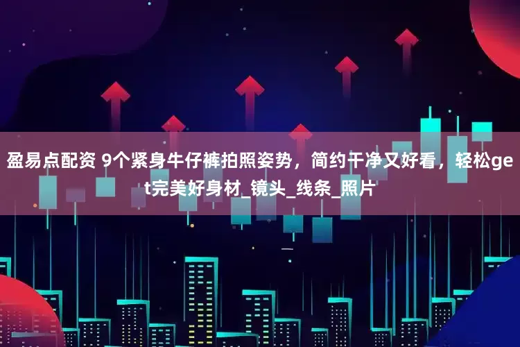 盈易点配资 9个紧身牛仔裤拍照姿势,简约干净又好看,轻松get完美好身材_镜头_线条_照片