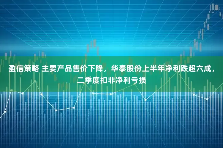 盈信策略 主要产品售价下降，华泰股份上半年净利跌超六成，二季度扣非净利亏损