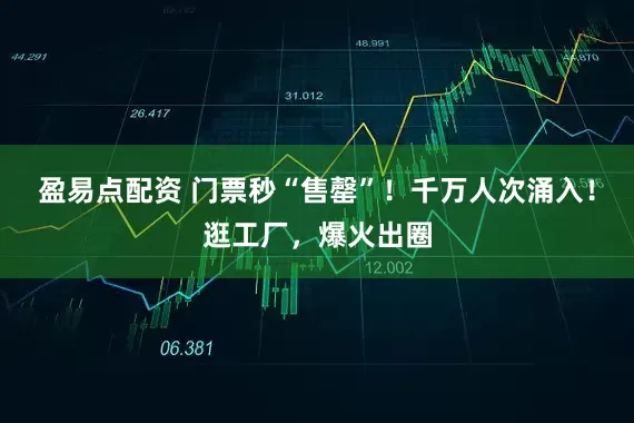 盈易点配资 门票秒“售罄”！千万人次涌入！逛工厂，爆火出圈