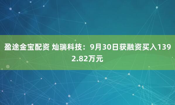 盈途金宝配资 灿瑞科技：9月30日获融资买入1392.82万元