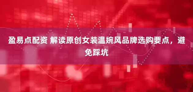 盈易点配资 解读原创女装温婉风品牌选购要点，避免踩坑