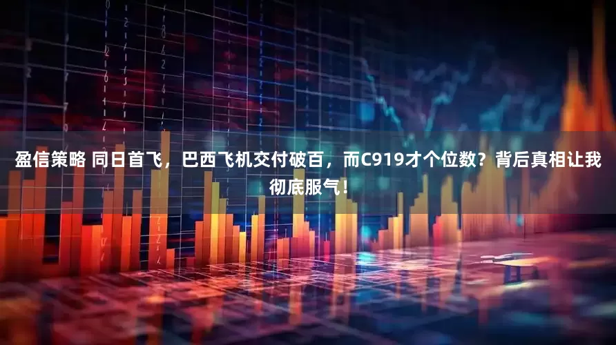 盈信策略 同日首飞，巴西飞机交付破百，而C919才个位数？背后真相让我彻底服气！