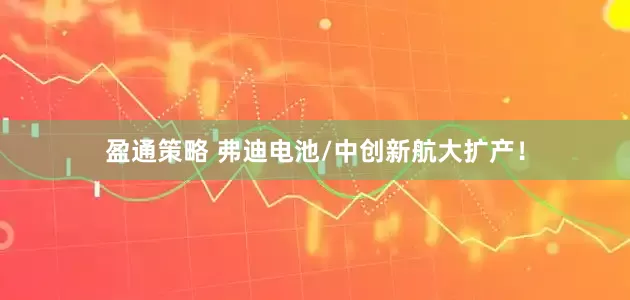 盈通策略 弗迪电池/中创新航大扩产!