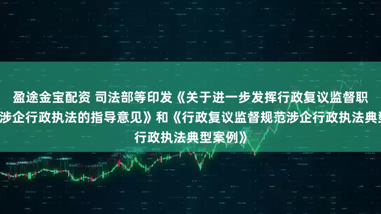 盈途金宝配资 司法部等印发《关于进一步发挥行政复议监督职能 规范涉企行政执法的指导意见》和《行政复议监督规范涉企行政执法典型案例》