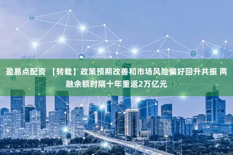 盈易点配资 【转载】政策预期改善和市场风险偏好回升共振 两融余额时隔十年重返2万亿元