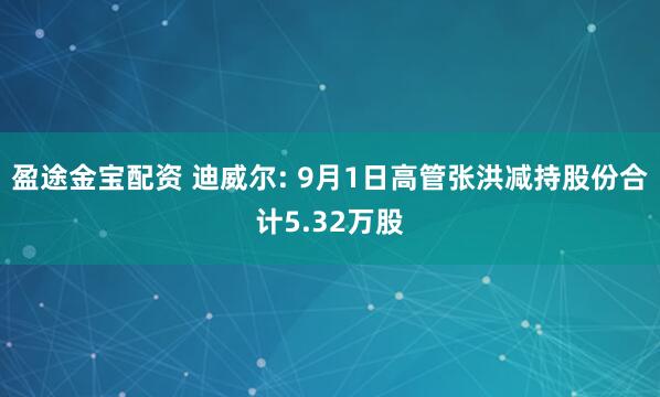 盈途金宝配资 迪威尔: 9月1日高管张洪减持股份合计5.32万股