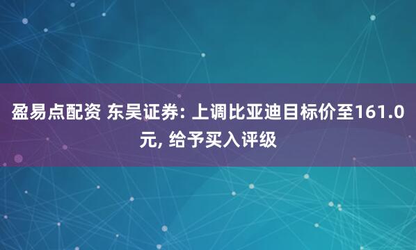 盈易点配资 东吴证券: 上调比亚迪目标价至161.0元, 给予买入评级