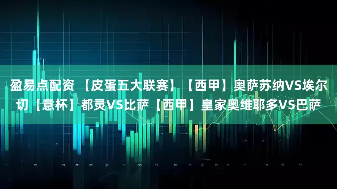 盈易点配资 【皮蛋五大联赛】【西甲】奥萨苏纳VS埃尔切【意杯】都灵VS比萨【西甲】皇家奥维耶多VS巴萨