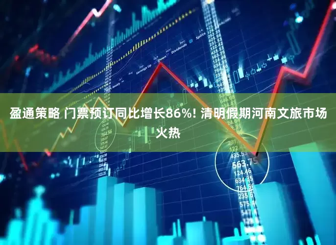 盈通策略 门票预订同比增长86%! 清明假期河南文旅市场火热
