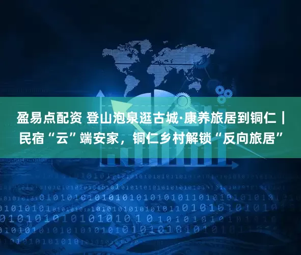 盈易点配资 登山泡泉逛古城·康养旅居到铜仁|民宿“云”端安家,铜仁乡村解锁“反向旅居”