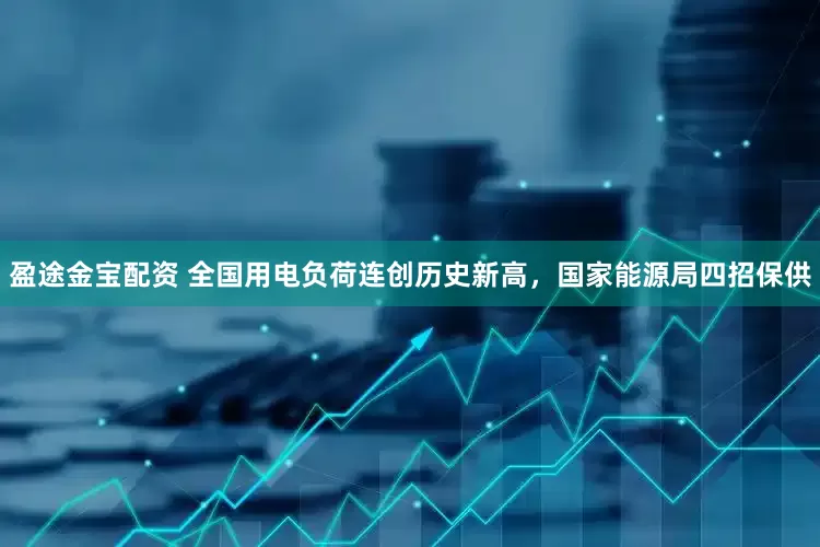 盈途金宝配资 全国用电负荷连创历史新高，国家能源局四招保供
