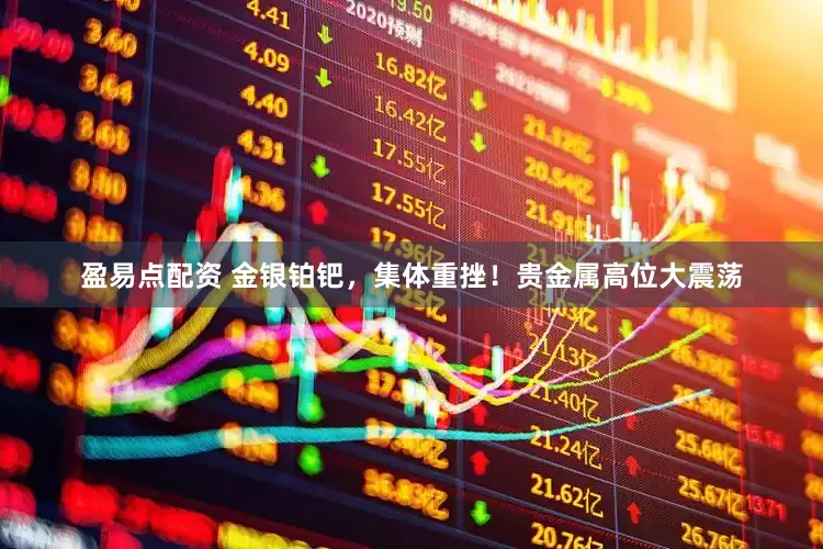 盈易点配资 金银铂钯，集体重挫！贵金属高位大震荡