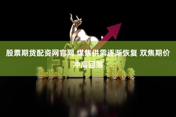 股票期货配资网官网 煤焦供需逐渐恢复 双焦期价冲高回落