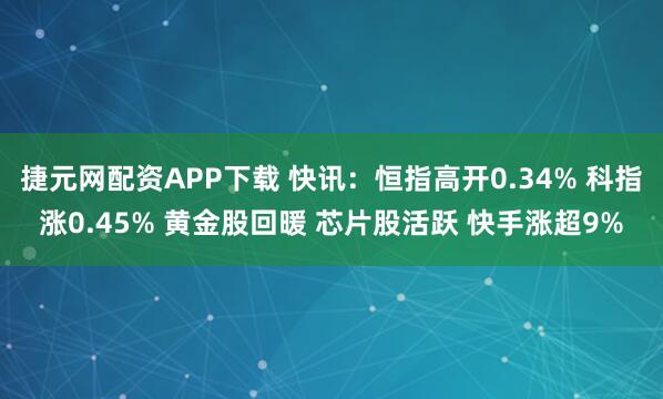 捷元网配资APP下载 快讯：恒指高开0.34% 科指涨0.45% 黄金股回暖 芯片股活跃 快手涨超9%