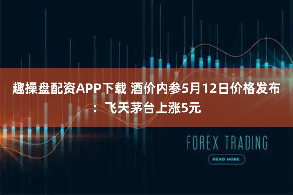 趣操盘配资APP下载 酒价内参5月12日价格发布：飞天茅台上涨5元