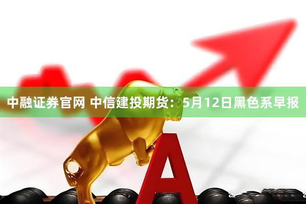 中融证券官网 中信建投期货：5月12日黑色系早报