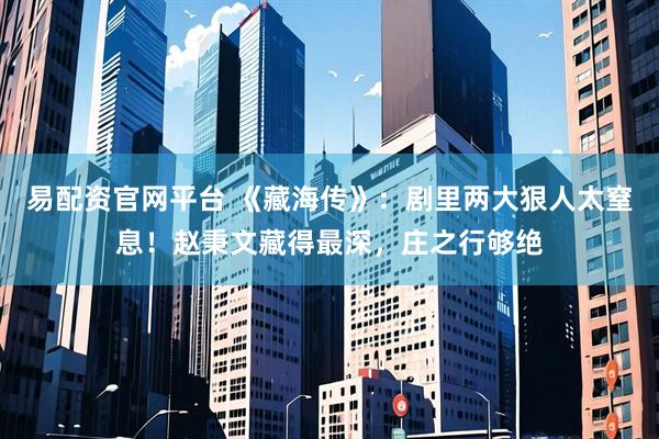 易配资官网平台 《藏海传》：剧里两大狠人太窒息！赵秉文藏得最深，庄之行够绝