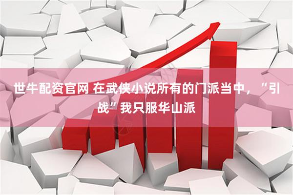 世牛配资官网 在武侠小说所有的门派当中，“引战”我只服华山派